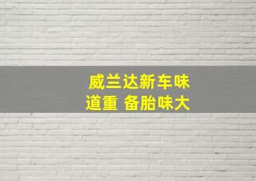 威兰达新车味道重 备胎味大